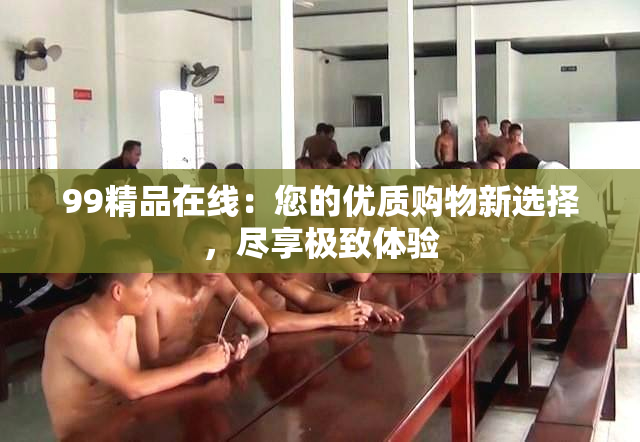 99精品在线：您的优质购物新选择，尽享极致体验
