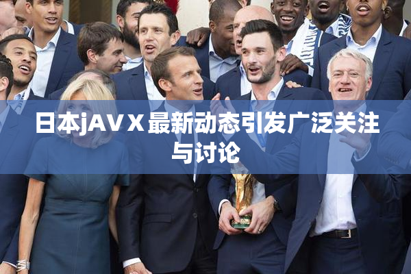 日本jA∨Ⅹ最新动态引发广泛关注与讨论