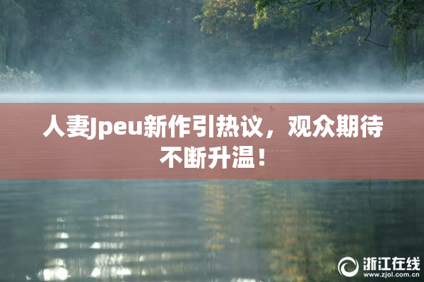 人妻Jpeu新作引热议，观众期待不断升温！