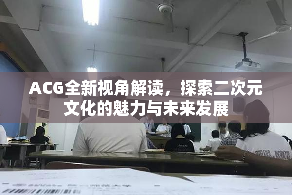 ACG全新视角解读，探索二次元文化的魅力与未来发展