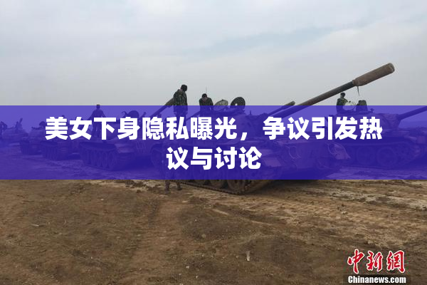 美女下身隐私曝光，争议引发热议与讨论