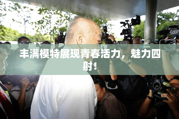 丰满模特展现青春活力，魅力四射！