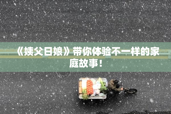 《姨父日娘》带你体验不一样的家庭故事！