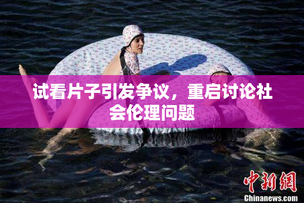 试看片子引发争议，重启讨论社会伦理问题