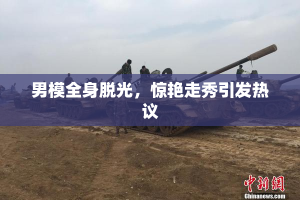 男模全身脱光，惊艳走秀引发热议