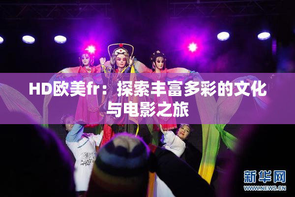 HD欧美fr：探索丰富多彩的文化与电影之旅