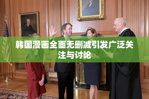 韩国漫画全面无删减引发广泛关注与讨论