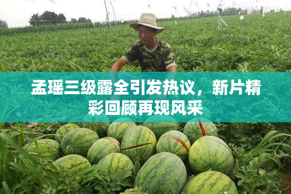 孟瑶三级露全引发热议，新片精彩回顾再现风采