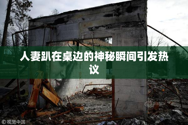 人妻趴在桌边的神秘瞬间引发热议
