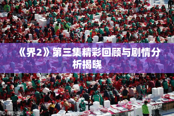 《界2》第三集精彩回顾与剧情分析揭晓