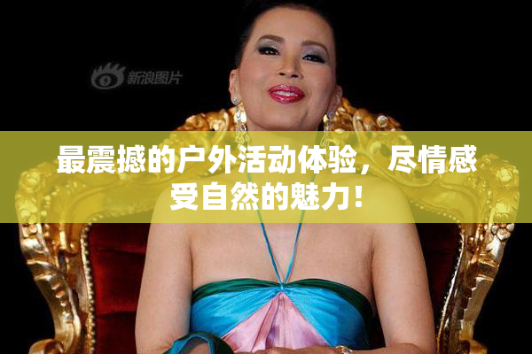 最震撼的户外活动体验，尽情感受自然的魅力！