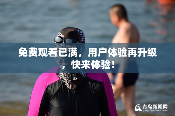 免费观看已满，用户体验再升级，快来体验！