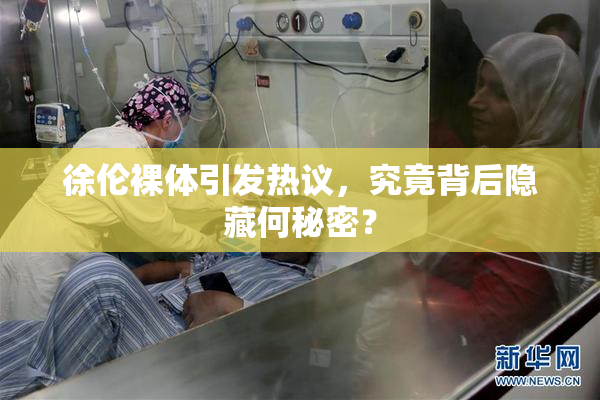 徐伦裸体引发热议，究竟背后隐藏何秘密？