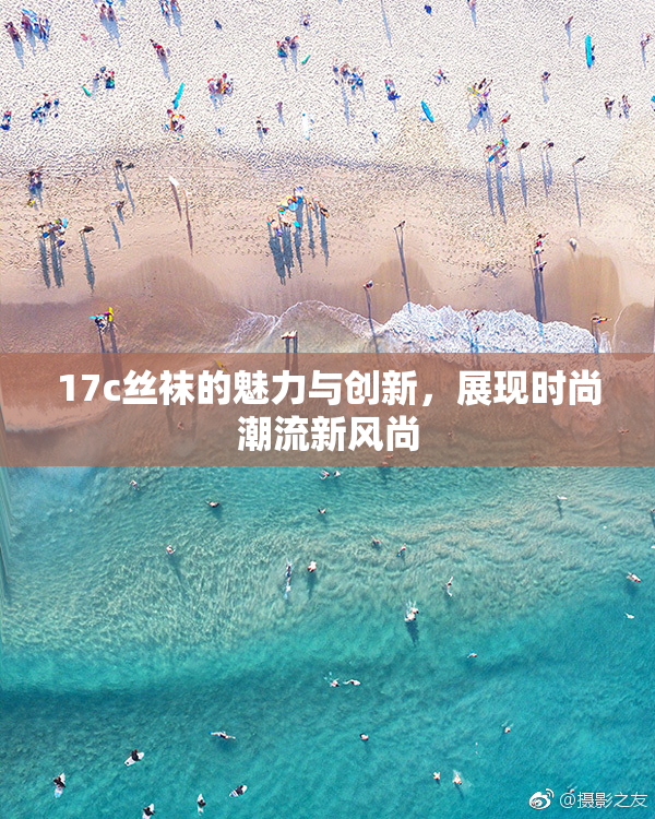 17c丝袜的魅力与创新，展现时尚潮流新风尚