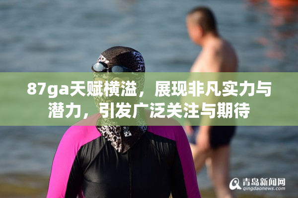 87ga天赋横溢，展现非凡实力与潜力，引发广泛关注与期待