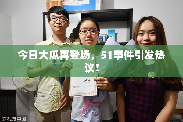 今日大瓜再登场，51事件引发热议！