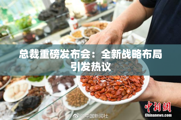 总裁重磅发布会：全新战略布局引发热议