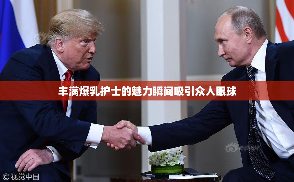 丰满爆乳护士的魅力瞬间吸引众人眼球