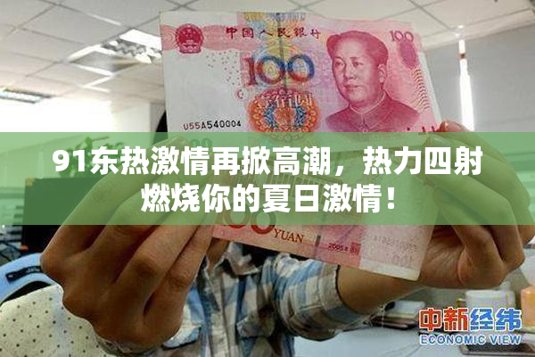 91东热激情再掀高潮，热力四射燃烧你的夏日激情！