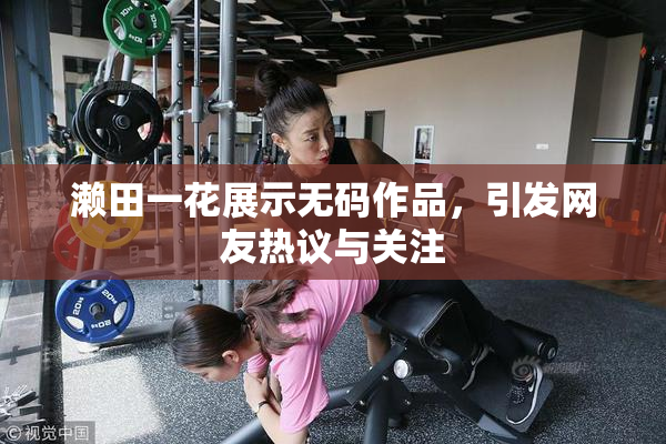 濑田一花展示无码作品，引发网友热议与关注