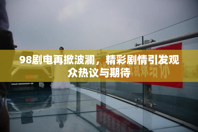 98剧电再掀波澜，精彩剧情引发观众热议与期待