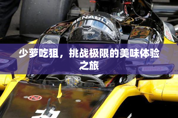 少萝吃狙，挑战极限的美味体验之旅