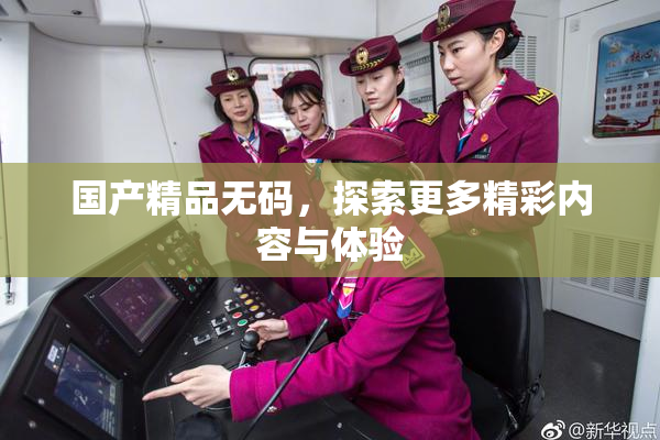 国产精品无码，探索更多精彩内容与体验