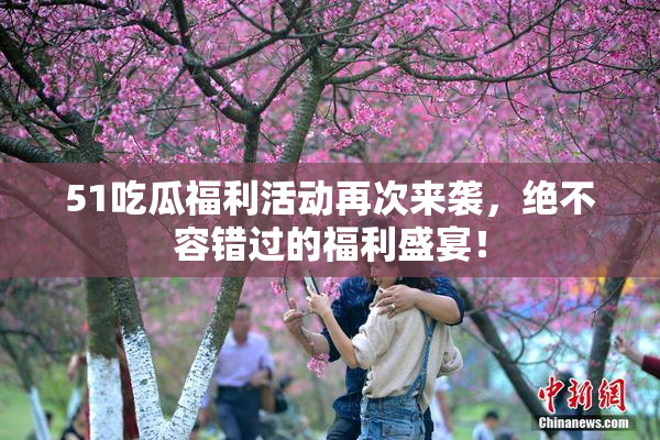 51吃瓜福利活动再次来袭，绝不容错过的福利盛宴！