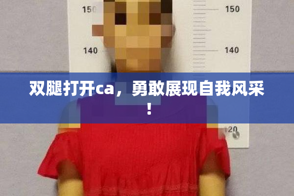 双腿打开ca，勇敢展现自我风采！