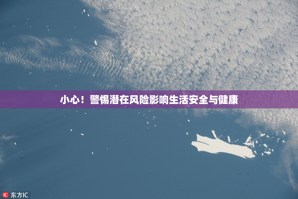 小心！警惕潜在风险影响生活安全与健康