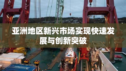 亚洲地区新兴市场实现快速发展与创新突破