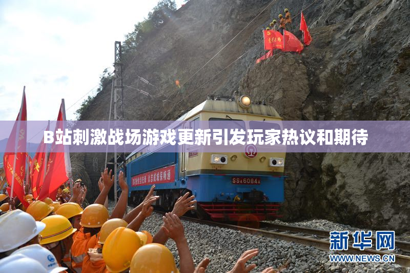 B站刺激战场游戏更新引发玩家热议和期待