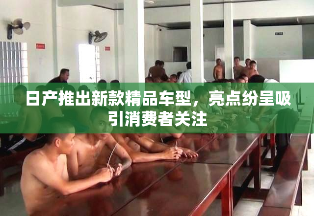 日产推出新款精品车型，亮点纷呈吸引消费者关注
