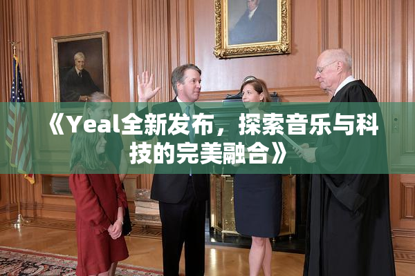 《Yeal全新发布，探索音乐与科技的完美融合》