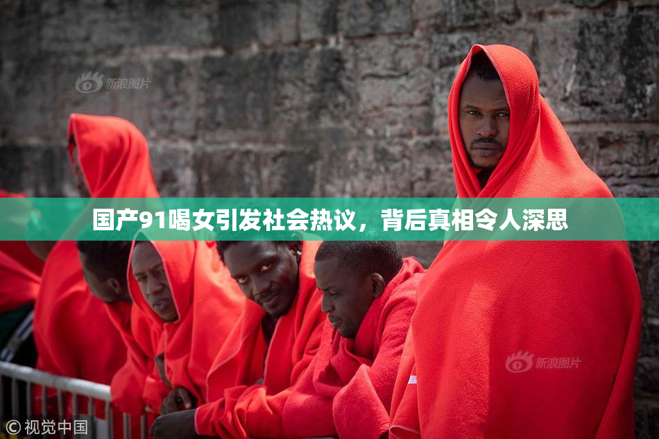 国产91喝女引发社会热议，背后真相令人深思