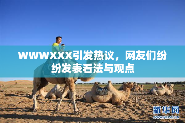 WWWXXX引发热议，网友们纷纷发表看法与观点