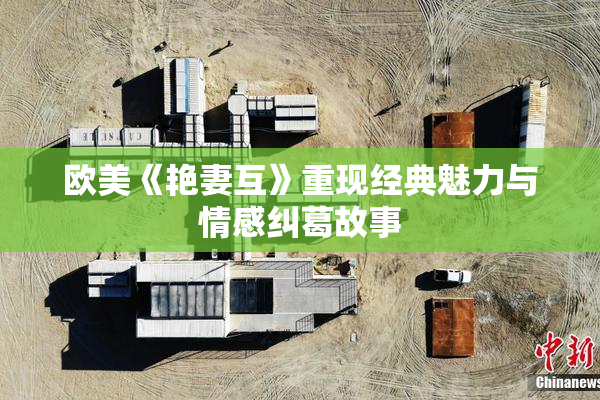 欧美《艳妻互》重现经典魅力与情感纠葛故事