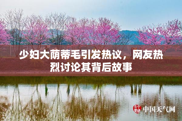 少妇大荫蒂毛引发热议，网友热烈讨论其背后故事