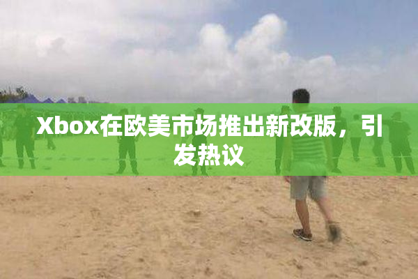 Xbox在欧美市场推出新改版，引发热议