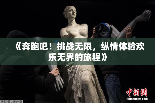 《奔跑吧！挑战无限，纵情体验欢乐无界的旅程》