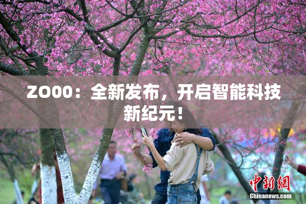 ZO00：全新发布，开启智能科技新纪元！