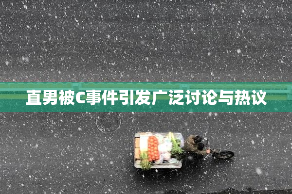 直男被C事件引发广泛讨论与热议