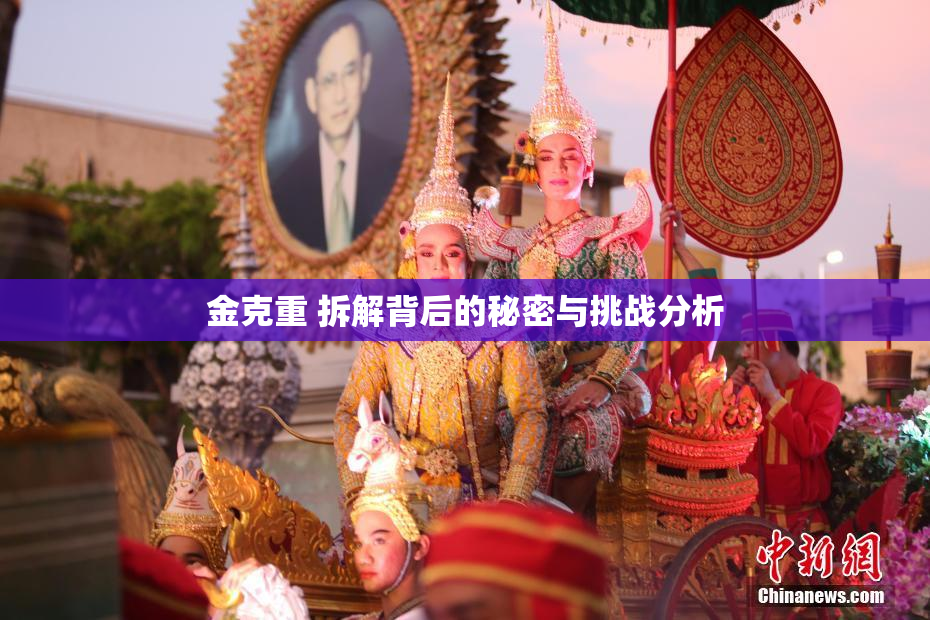 金克重 拆解背后的秘密与挑战分析