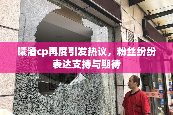 曦澄cp再度引发热议，粉丝纷纷表达支持与期待