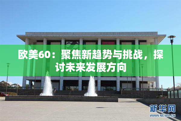 欧美60：聚焦新趋势与挑战，探讨未来发展方向
