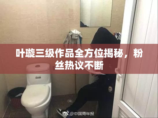 叶璇三级作品全方位揭秘，粉丝热议不断