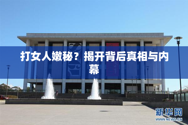 打女人嫩秘？揭开背后真相与内幕