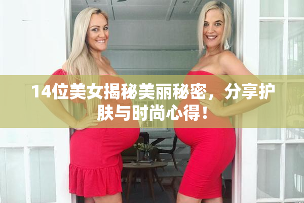 14位美女揭秘美丽秘密，分享护肤与时尚心得！