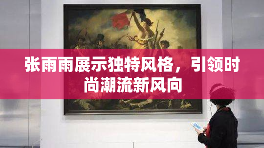 张雨雨展示独特风格，引领时尚潮流新风向