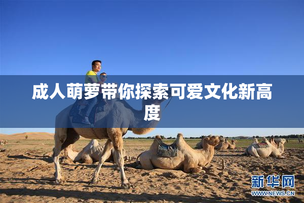 成人萌萝带你探索可爱文化新高度